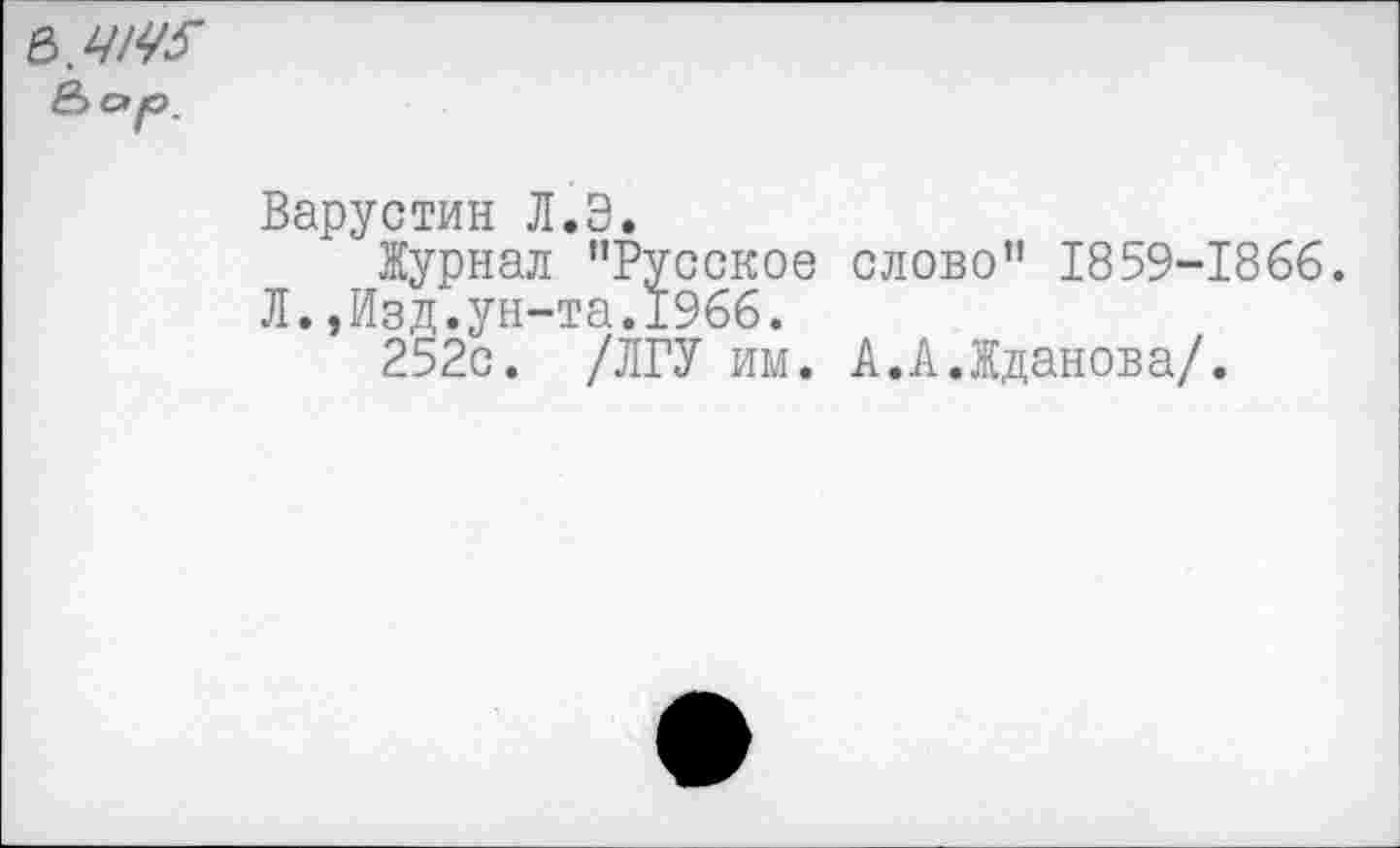 ﻿ь.4145 ё> ар.
Варустин Л.Э.
Журнал "Русское слово" 1859-1866.
Л.,Изд.ун-та.1966.
252с. /ЛГУ им. А.А.Жданова/.